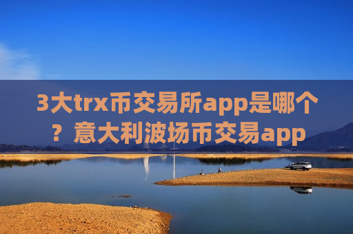 3大trx币交易所app是哪个？意大利波场币交易app-第1张图片-币圈网