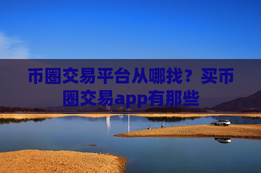 币圈交易平台从哪找?买币圈交易app有那些-第1张图片-币圈网 币圈交易平台从哪找?买币圈交易app有那些-第1张图片-币圈网