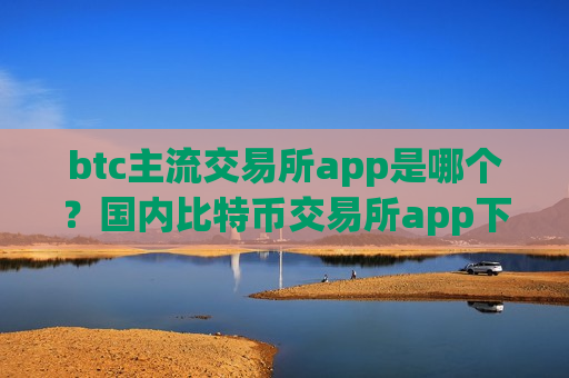 btc主流交易所app是哪个?国内比特币交易所app下载排名-第1张图片-币圈网 btc主流交易所app是哪个?国内比特币交易所app下载排名-第1张图片-币圈网