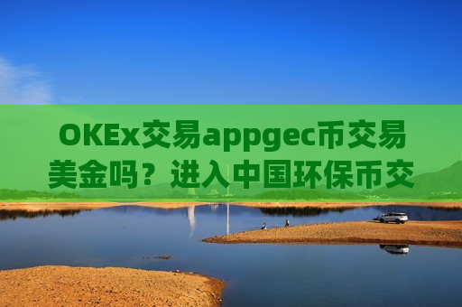 OKEx交易appgec币交易美金吗？进入中国环保币交易平台app