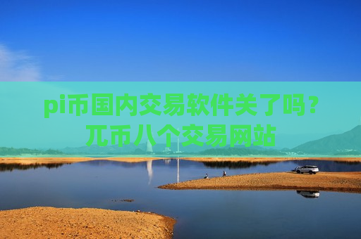 pi币国内交易软件关了吗?兀币八个交易网站-第1张图片-币圈网 pi币国内交易软件关了吗?兀币八个交易网站-第1张图片-币圈网