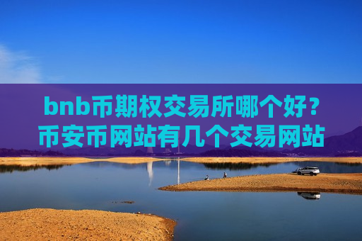 bnb币期权交易所哪个好?币安币网站有几个交易网站-第1张图片-币圈网 bnb币期权交易所哪个好?币安币网站有几个交易网站-第1张图片-币圈网