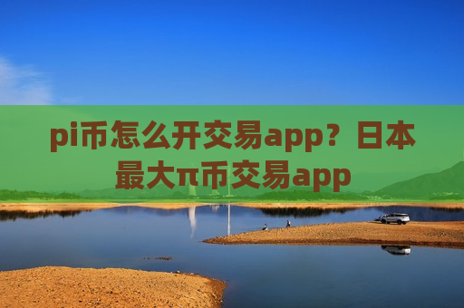 pi币怎么开交易app？日本最大π币交易app-第1张图片-币圈网