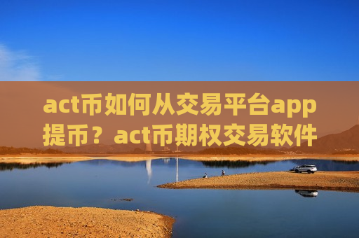 act币如何从交易平台app提币?act币期权交易软件下载官网-第1张图片-币圈网 act币如何从交易平台app提币?act币期权交易软件下载官网-第1张图片-币圈网