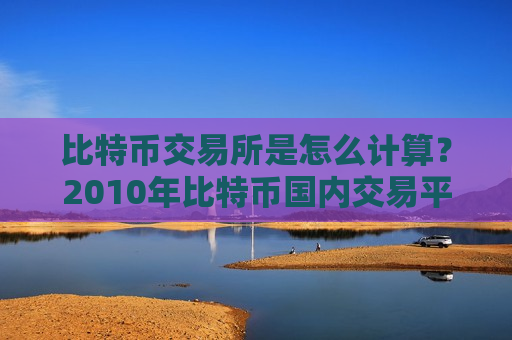 比特币交易所是怎么计算?2010年比特币国内交易平台-第1张图片-币圈网 比特币交易所是怎么计算?2010年比特币国内交易平台-第1张图片-币圈网