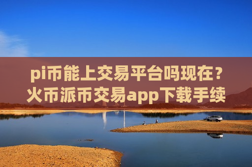 pi币能上交易平台吗现在?火币派币交易app下载手续费-第1张图片-币圈网 pi币能上交易平台吗现在?火币派币交易app下载手续费-第1张图片-币圈网