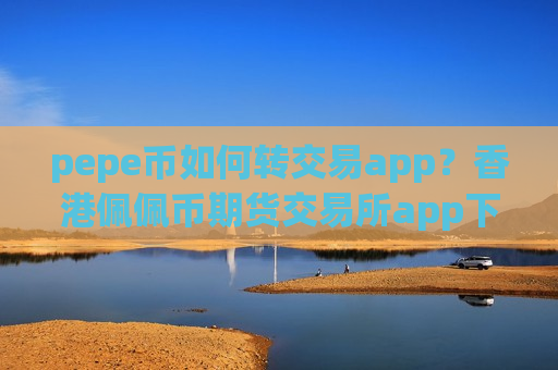 pepe币如何转交易app?香港佩佩币期货交易所app下载-第1张图片-币圈网 pepe币如何转交易app?香港佩佩币期货交易所app下载-第1张图片-币圈网