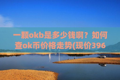 一颗okb是多少钱啊?如何查ok币价格走势(现价396.685元)-第1张图片-币圈网 一颗okb是多少钱啊?如何查ok币价格走势(现价396.685元)-第1张图片-币圈网