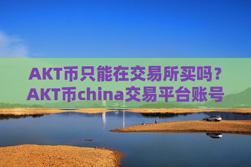 AKT币只能在交易所买吗?AKT币china交易平台账号资产-第1张图片-币圈网 AKT币只能在交易所买吗?AKT币china交易平台账号资产-第1张图片-币圈网