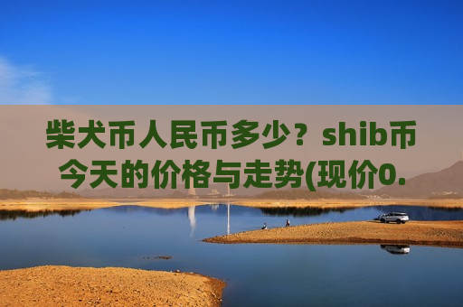柴犬币人民币多少?shib币今天的价格与走势(现价0.00020481元)-第1张图片-币圈网 柴犬币人民币多少?shib币今天的价格与走势(现价0.00020481元)-第1张图片-币圈网