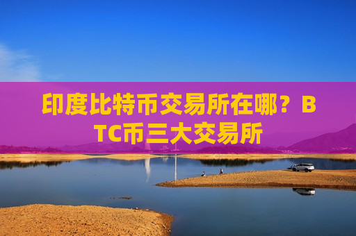 印度比特币交易所在哪？BTC币三大交易所-第1张图片-币圈网