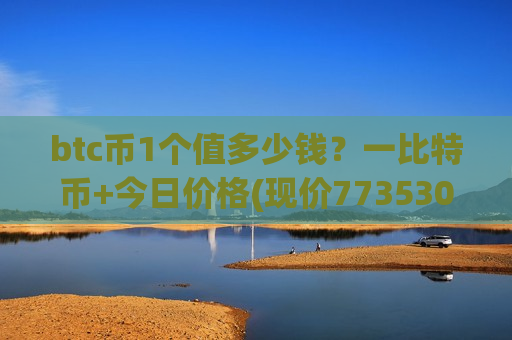 btc币1个值多少钱？一比特币+今日价格(现价773530.84元)-第1张图片-币圈网