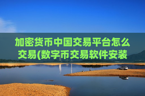 加密货币中国交易平台怎么交易(数字币交易软件安装)-第1张图片-币圈网 加密货币中国交易平台怎么交易(数字币交易软件安装)-第1张图片-币圈网