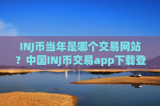 INJ币当年是哪个交易网站?中国INJ币交易app下载登陆-第1张图片-币圈网 INJ币当年是哪个交易网站?中国INJ币交易app下载登陆-第1张图片-币圈网