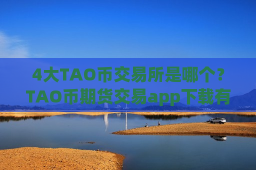 4大TAO币交易所是哪个?TAO币期货交易app下载有哪些-第1张图片-币圈网 4大TAO币交易所是哪个?TAO币期货交易app下载有哪些-第1张图片-币圈网