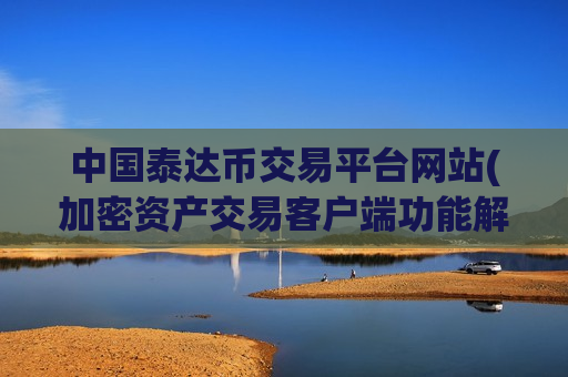 中国泰达币交易平台网站(加密资产交易客户端功能解读)-第1张图片-币圈网 中国泰达币交易平台网站(加密资产交易客户端功能解读)-第1张图片-币圈网