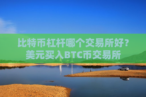 比特币杠杆哪个交易所好?美元买入BTC币交易所-第1张图片-币圈网 比特币杠杆哪个交易所好?美元买入BTC币交易所-第1张图片-币圈网