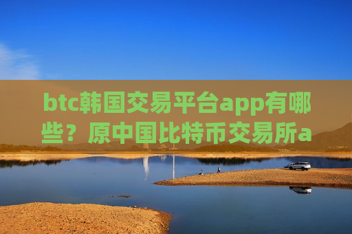 btc韩国交易平台app有哪些？原中国比特币交易所app下载-第1张图片-币圈网