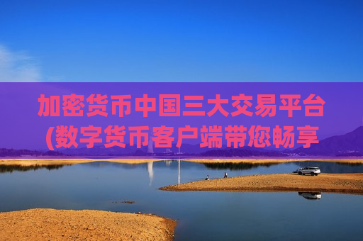 加密货币中国三大交易平台(数字货币客户端带您畅享交易乐趣)-第1张图片-币圈网 加密货币中国三大交易平台(数字货币客户端带您畅享交易乐趣)-第1张图片-币圈网