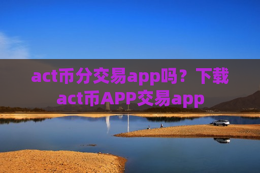 act币分交易app吗?下载act币APP交易app-第1张图片-币圈网 act币分交易app吗?下载act币APP交易app-第1张图片-币圈网