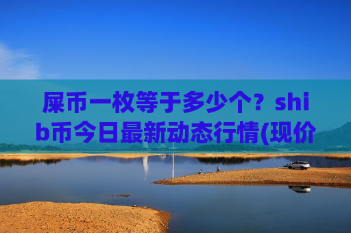 屎币一枚等于多少个？shib币今日最新动态行情(现价0.00020532元)-第1张图片-币圈网