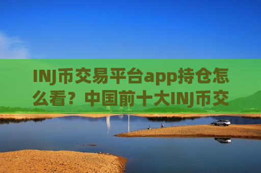 INJ币交易平台app持仓怎么看？中国前十大INJ币交易所app下载-第1张图片-币圈网