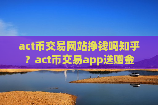 act币交易网站挣钱吗知乎?act币交易app送赠金-第1张图片-币圈网 act币交易网站挣钱吗知乎?act币交易app送赠金-第1张图片-币圈网