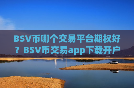 BSV币哪个交易平台期权好？BSV币交易app下载开户要多久