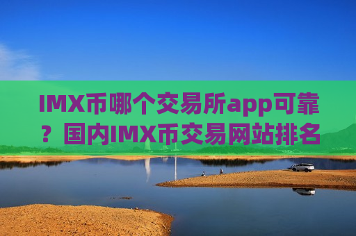 IMX币哪个交易所app可靠？国内IMX币交易网站排名榜