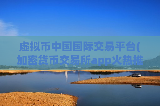 虚拟币中国国际交易平台(加密货币交易所app火热推荐)