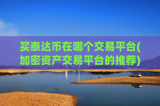 买泰达币在哪个交易平台(加密资产交易平台的推荐)