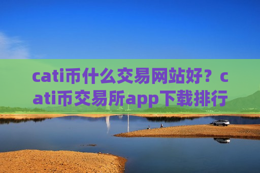 cati币什么交易网站好？cati币交易所app下载排行榜前十