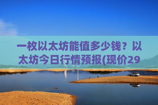 一枚以太坊能值多少钱？以太坊今日行情预报(现价29202.88元)