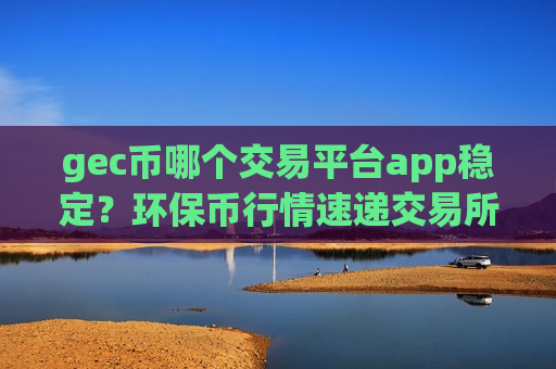 gec币哪个交易平台app稳定？环保币行情速递交易所app下载