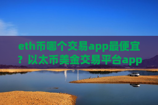 eth币哪个交易app最便宜？以太币美金交易平台app