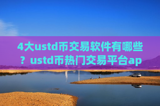 4大ustd币交易软件有哪些？ustd币热门交易平台app