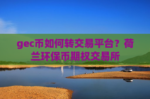 gec币如何转交易平台？荷兰环保币期权交易所