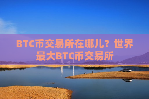 BTC币交易所在哪儿？世界最大BTC币交易所