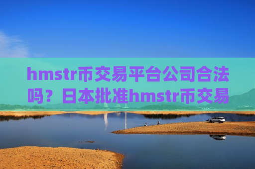 hmstr币交易平台公司合法吗？日本批准hmstr币交易app下载