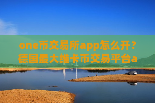 one币交易所app怎么开？德国最大维卡币交易平台app