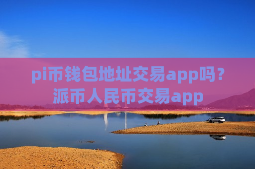 pi币钱包地址交易app吗？派币人民币交易app