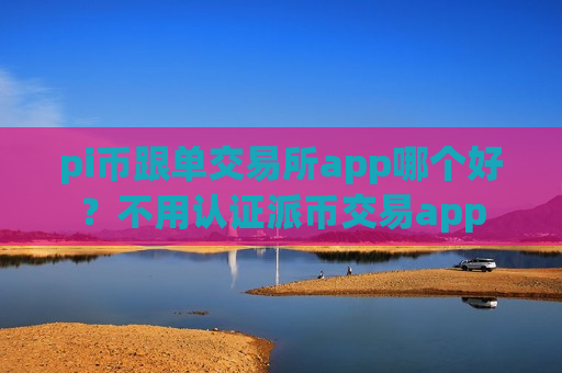 pi币跟单交易所app哪个好？不用认证派币交易app