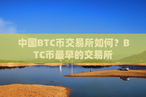 中国BTC币交易所如何？BTC币最早的交易所