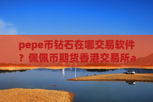 pepe币钻石在哪交易软件？佩佩币期货香港交易所app下载