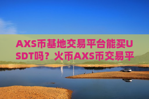 AXS币基地交易平台能买USDT吗？火币AXS币交易平台电脑版下载