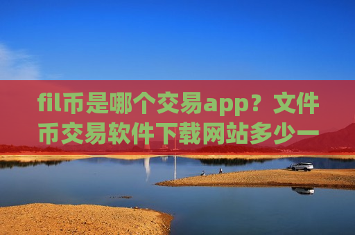 fil币是哪个交易app？文件币交易软件下载网站多少一个