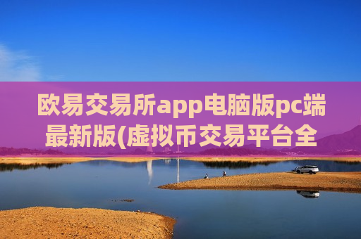 欧易交易所app电脑版pc端最新版(虚拟币交易平台全览)