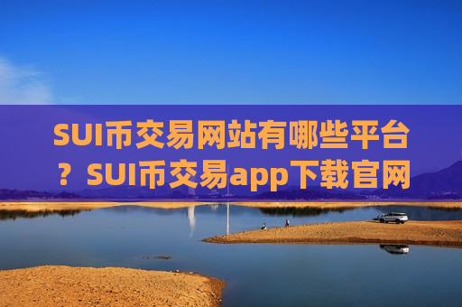 SUI币交易网站有哪些平台？SUI币交易app下载官网今日行情