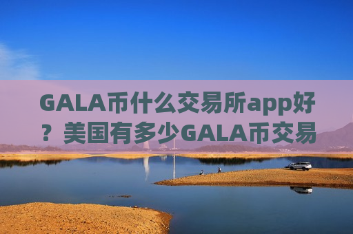 GALA币什么交易所app好？美国有多少GALA币交易所app下载