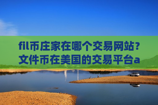 fil币庄家在哪个交易网站？文件币在美国的交易平台app